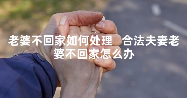 老婆不回家如何处理   合法夫妻老婆不回家怎么办